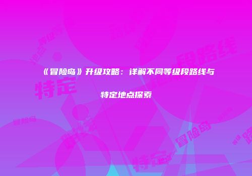 《冒险岛》升级攻略：详解不同等级段路线与特定地点探索