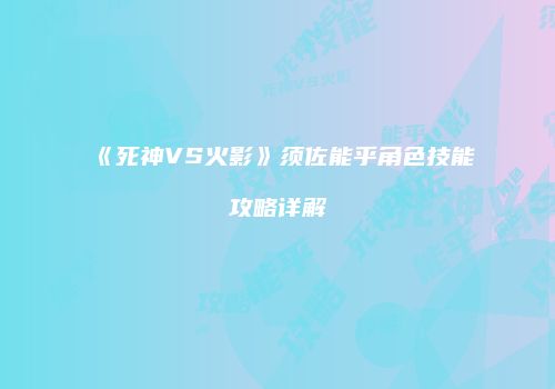 《死神VS火影》须佐能乎角色技能攻略详解