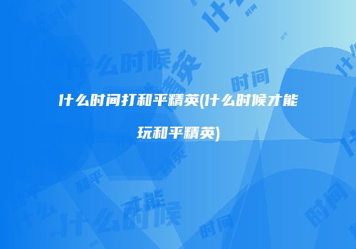 什么时间打和平精英(什么时候才能玩和平精英)