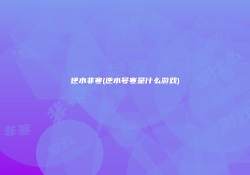 逆水非寒(逆水号寒是什么游戏)