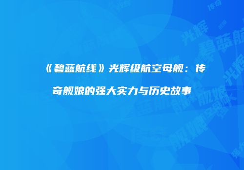 《碧蓝航线》光辉级航空母舰：传奇舰娘的强大实力与历史故事