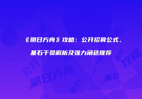 《明日方舟》攻略：公开招募公式、基石干员解析及强力角色推荐