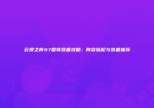 云顶之弈S7图奇装备攻略：阵容搭配与装备推荐