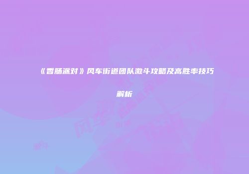 《香肠派对》风车街道团队激斗攻略及高胜率技巧解析