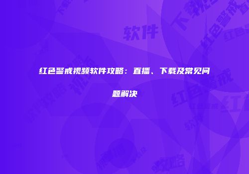 红色警戒视频软件攻略：直播、下载及常见问题解决