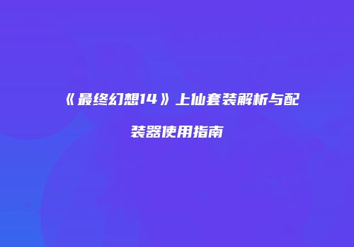 《最终幻想14》上仙套装解析与配装器使用指南