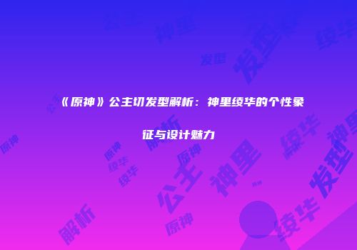 《原神》公主切发型解析：神里绫华的个性象征与设计魅力