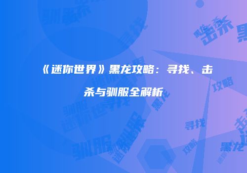 《迷你世界》黑龙攻略：寻找、击杀与驯服全解析