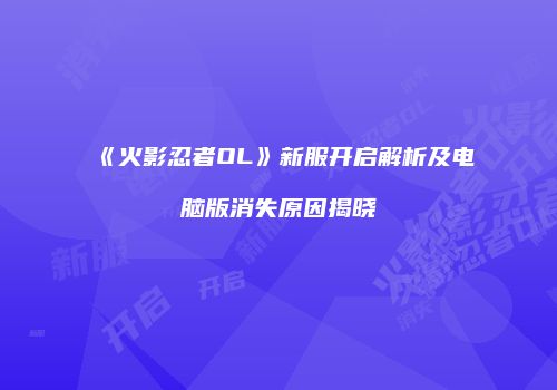 《火影忍者OL》新服开启解析及电脑版消失原因揭晓