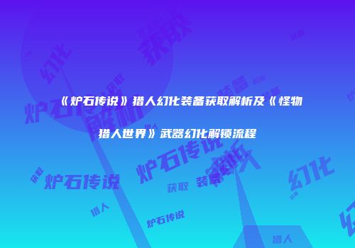 《炉石传说》猎人幻化装备获取解析及《怪物猎人世界》武器幻化解锁流程