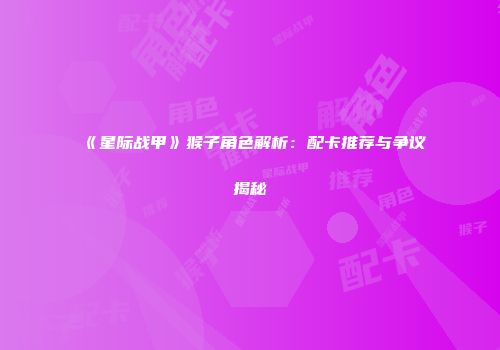 《星际战甲》猴子角色解析：配卡推荐与争议揭秘
