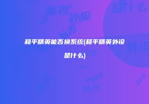 和平精英能否换系统(和平精英外设是什么)