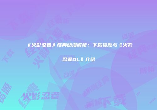 《火影忍者》经典动漫解析：下载资源与《火影忍者OL》介绍