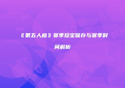 《第五人格》赛季珍宝保存与赛季时间解析