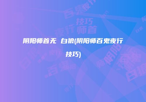 阴阳师首无 白狼(阴阳师百鬼夜行技巧)