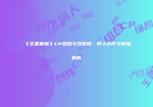 《王者荣耀》CP组合与双枪梗：同人创作与梗趣解析