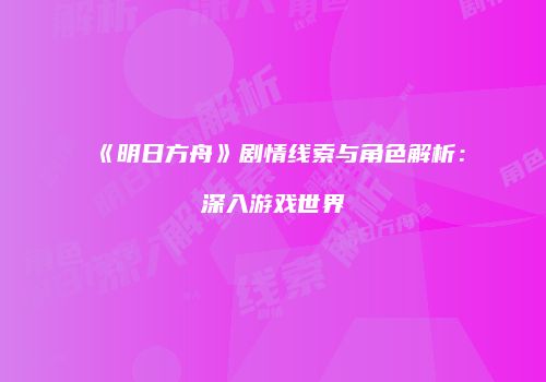 《明日方舟》剧情线索与角色解析：深入游戏世界