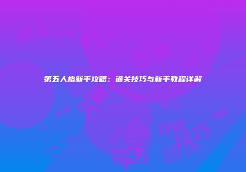 第五人格新手攻略：通关技巧与新手教程详解