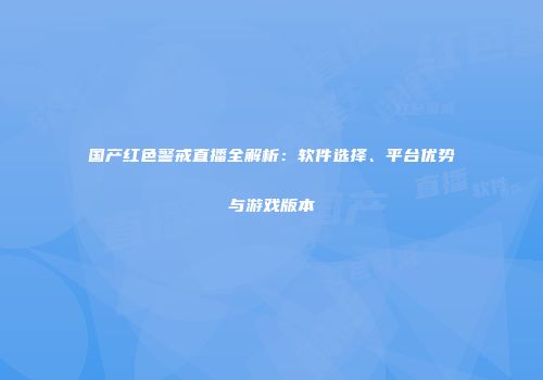国产红色警戒直播全解析：软件选择、平台优势与游戏版本