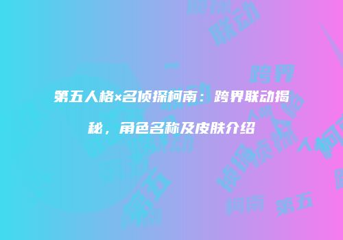 第五人格×名侦探柯南：跨界联动揭秘，角色名称及皮肤介绍