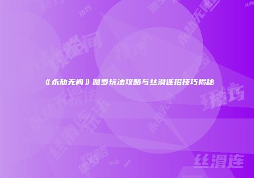 《永劫无间》伽罗玩法攻略与丝滑连招技巧揭秘