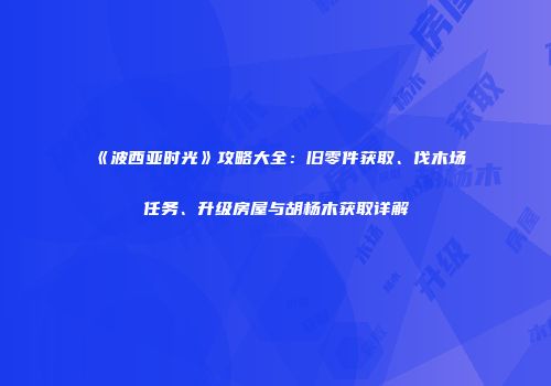 《波西亚时光》攻略大全：旧零件获取、伐木场任务、升级房屋与胡杨木获取详解