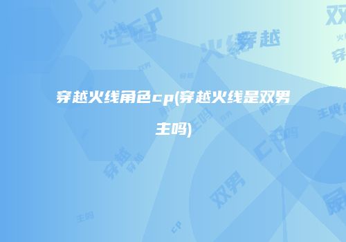 穿越火线角色cp(穿越火线是双男主吗)