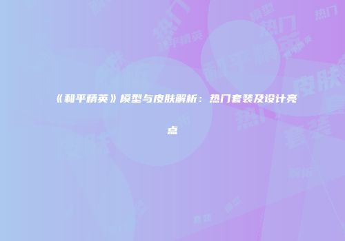 《和平精英》模型与皮肤解析：热门套装及设计亮点