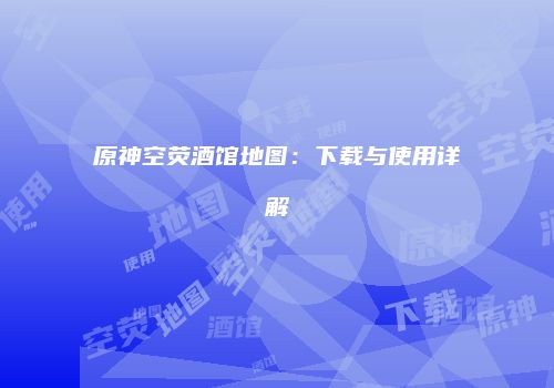 原神空荧酒馆地图：下载与使用详解