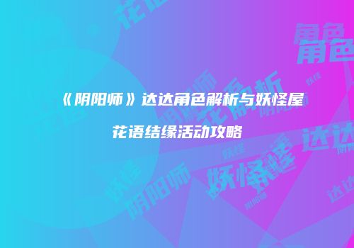 《阴阳师》达达角色解析与妖怪屋花语结缘活动攻略