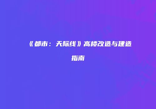 《都市：天际线》高楼改造与建造指南