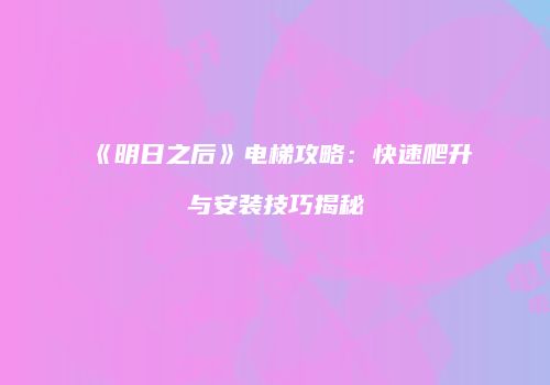 《明日之后》电梯攻略：快速爬升与安装技巧揭秘
