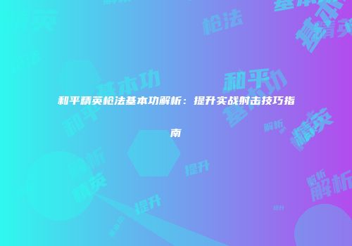 和平精英枪法基本功解析：提升实战射击技巧指南