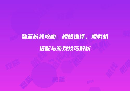 碧蓝航线攻略：舰船选择、舰载机搭配与游戏技巧解析