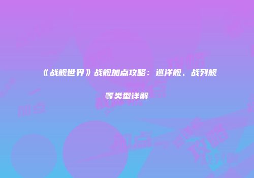 《战舰世界》战舰加点攻略：巡洋舰、战列舰等类型详解