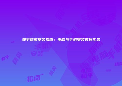 和平精英安装指南：电脑与手机安装教程汇总