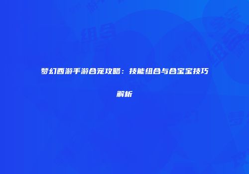 梦幻西游手游合宠攻略：技能组合与合宝宝技巧解析