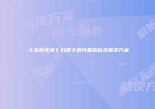 《永劫无间》白屏卡退问题解析及解决方案