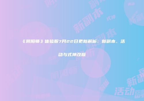 《阴阳师》体验服7月22日更新解析：新副本、活动与式神改版
