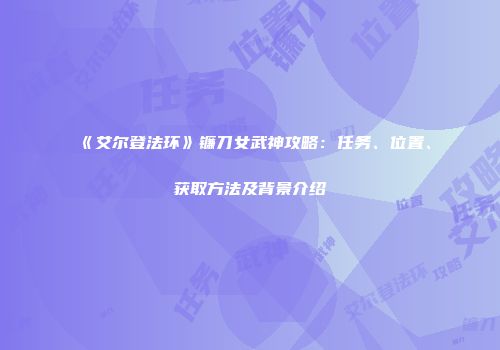 《艾尔登法环》镰刀女武神攻略：任务、位置、获取方法及背景介绍