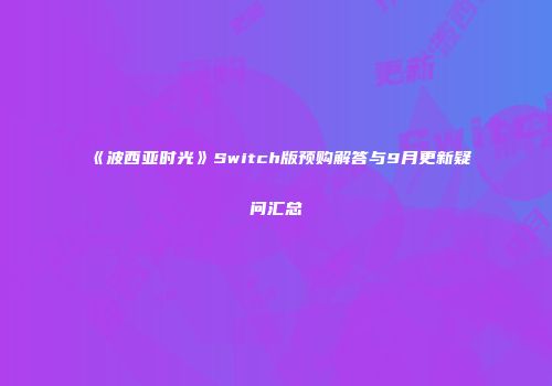 《波西亚时光》Switch版预购解答与9月更新疑问汇总