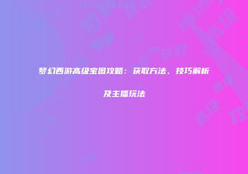 梦幻西游高级宝图攻略：获取方法、技巧解析及主播玩法