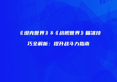 《坦克世界》&《战舰世界》瞄准技巧全解析：提升战斗力指南