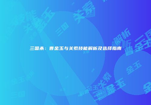 三国杀：曹金玉与关索技能解析及选择指南