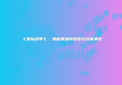 《星际战甲》：揭秘其独特设定与玩家争议