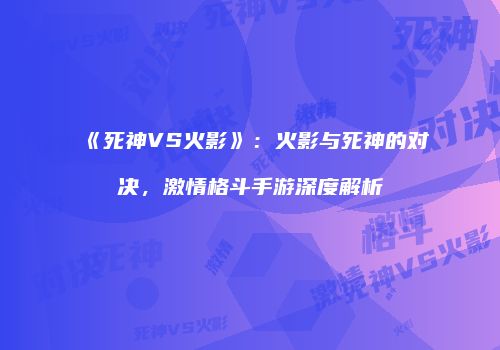 《死神VS火影》：火影与死神的对决，激情格斗手游深度解析