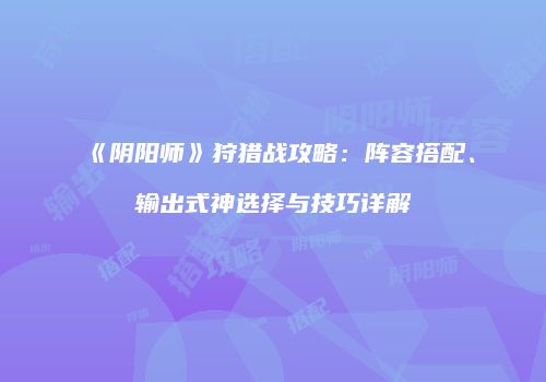 《阴阳师》狩猎战攻略：阵容搭配、输出式神选择与技巧详解