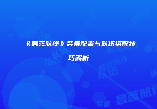 《碧蓝航线》装备配置与队伍搭配技巧解析