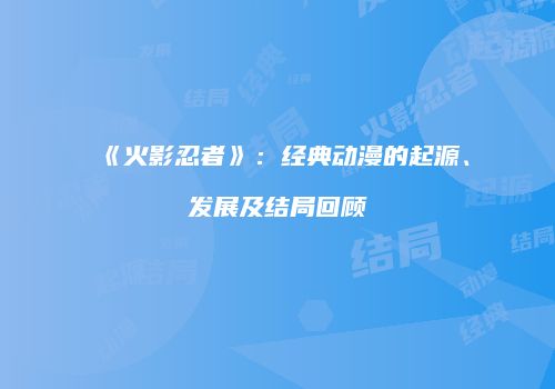 《火影忍者》：经典动漫的起源、发展及结局回顾