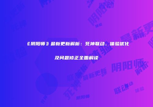 《阴阳师》最新更新解析：死神联动、体验优化及问题修正全面解读
